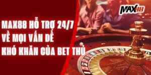 Max88 Hỗ Trợ 24/7 Về Mọi Vấn Đề Khó Khăn Của Bet Thủ