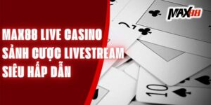 Max88 Live Casino - Sảnh Cược Livestream Siêu Hấp Dẫn