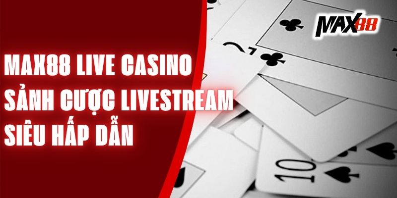 Max88 Live Casino - Sảnh Cược Livestream Siêu Hấp Dẫn